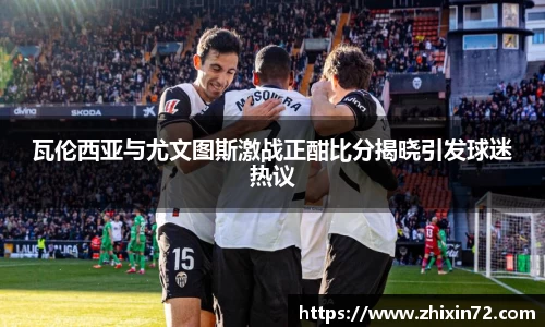 瓦伦西亚与尤文图斯激战正酣比分揭晓引发球迷热议